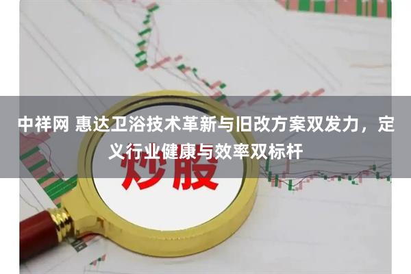 中祥网 惠达卫浴技术革新与旧改方案双发力，定义行业健康与效率双标杆
