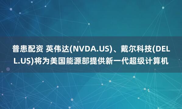 普患配资 英伟达(NVDA.US)、戴尔科技(DELL.US)将为美国能源部提供新一代超级计算机