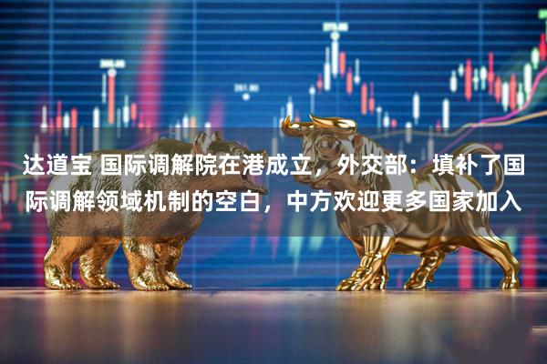 达道宝 国际调解院在港成立,外交部:填补了国际调解领域机制的空白,中方欢迎更多国家加入