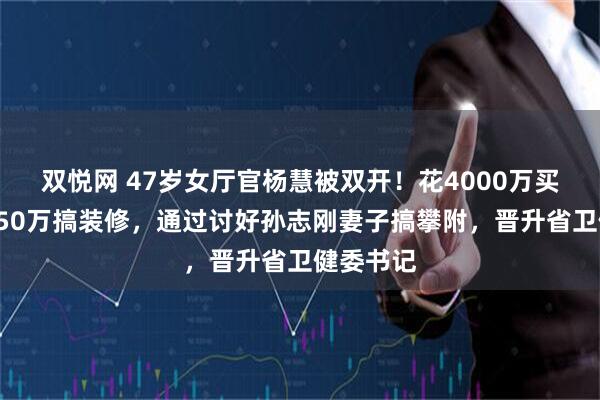 双悦网 47岁女厅官杨慧被双开!花4000万买别墅,850万搞装修,通过讨好孙志刚妻子搞攀附,晋升省卫健委书记
