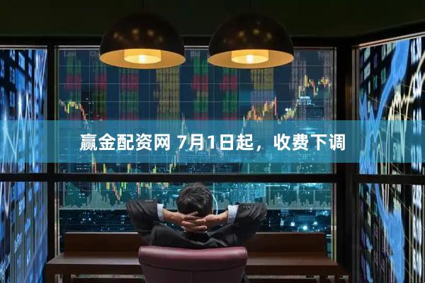 赢金配资网 7月1日起，收费下调
