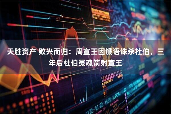 天胜资产 败兴而归：周宣王因谶语诛杀杜伯，三年后杜伯冤魂箭射宣王