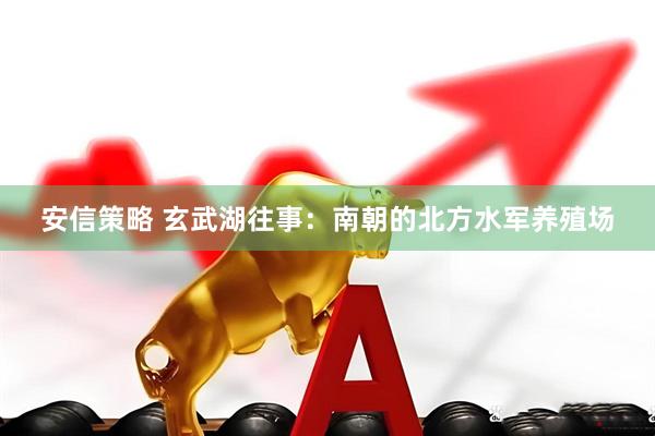 安信策略 玄武湖往事：南朝的北方水军养殖场