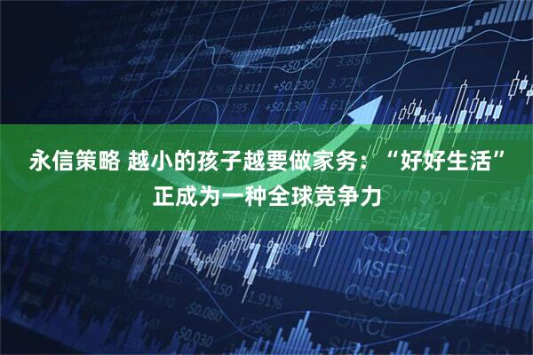 永信策略 越小的孩子越要做家务：“好好生活”正成为一种全球竞争力