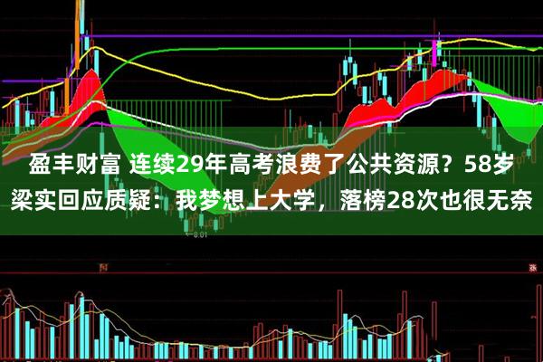 盈丰财富 连续29年高考浪费了公共资源？58岁梁实回应质疑：我梦想上大学，落榜28次也很无奈
