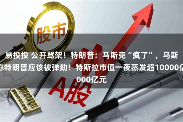 易投投 公开骂架！特朗普：马斯克“疯了”，马斯克称特朗普应该被弹劾！特斯拉市值一夜蒸发超10000亿元