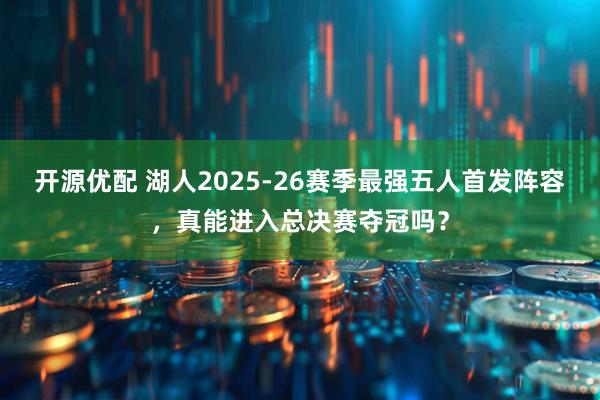 开源优配 湖人2025-26赛季最强五人首发阵容，真能进入总决赛夺冠吗？