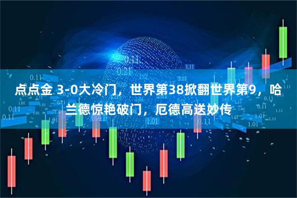 点点金 3-0大冷门，世界第38掀翻世界第9，哈兰德惊艳破门，厄德高送妙传