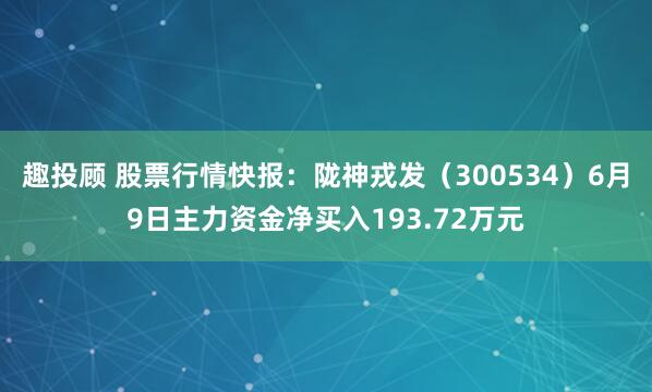 趣投顾 股票行情快报：陇神戎发（300534）6月9日主力资金净买入193.72万元