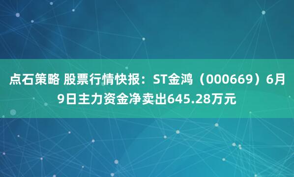点石策略 股票行情快报：ST金鸿（000669）6月9日主力资金净卖出645.28万元
