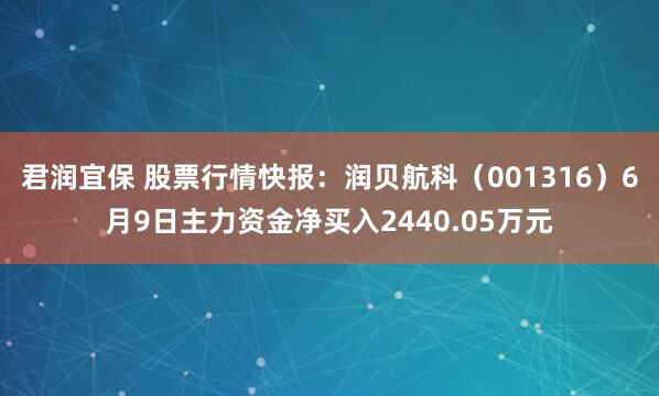 君润宜保 股票行情快报：润贝航科（001316）6月9日主力资金净买入2440.05万元