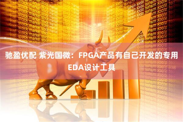驰盈优配 紫光国微：FPGA产品有自己开发的专用EDA设计工具
