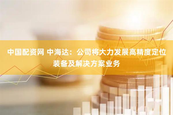 中国配资网 中海达：公司将大力发展高精度定位装备及解决方案业务