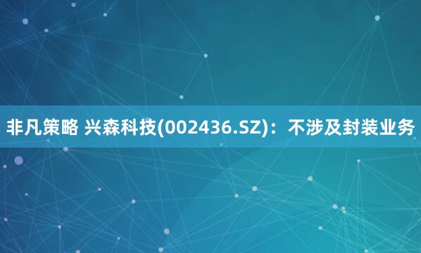 非凡策略 兴森科技(002436.SZ)：不涉及封装业务