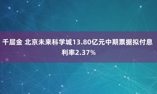 千层金 北京未来科学城13.80亿元中期票据拟付息 利率2.37%