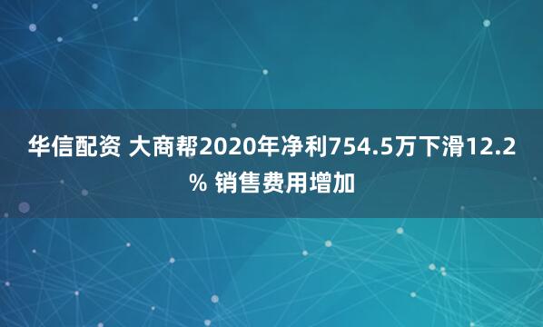 华信配资 大商帮2020年净利754.5万下滑12.2% 销售费用增加