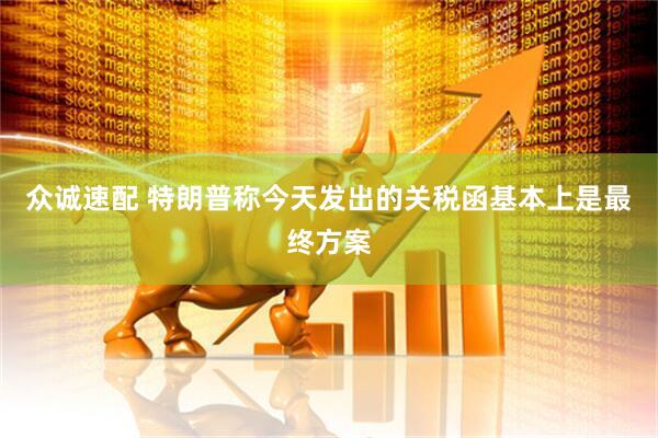 众诚速配 特朗普称今天发出的关税函基本上是最终方案