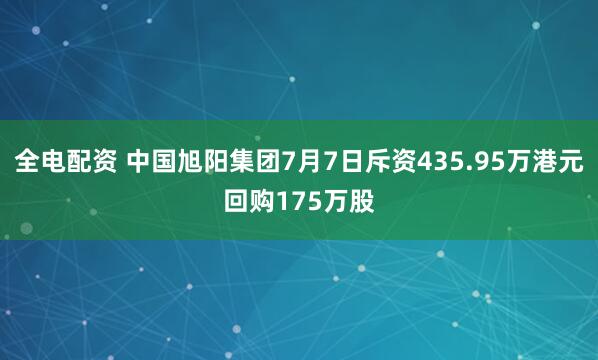 全电配资 中国旭阳集团7月7日斥资435.95万港元回购175万股