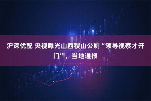 沪深优配 央视曝光山西稷山公厕“领导视察才开门”，当地通报