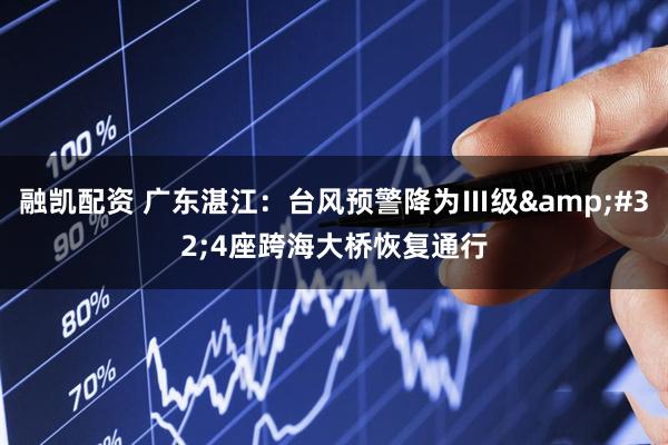 融凯配资 广东湛江：台风预警降为Ⅲ级&#32;4座跨海大桥恢复通行