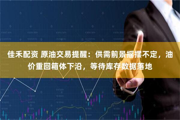 佳禾配资 原油交易提醒：供需前景摇摆不定，油价重回箱体下沿，等待库存数据落地