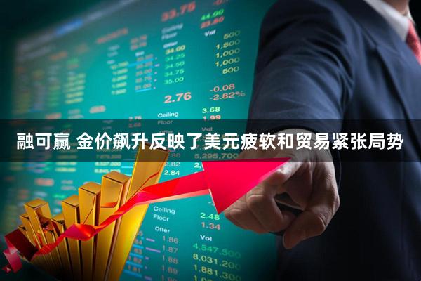 融可赢 金价飙升反映了美元疲软和贸易紧张局势