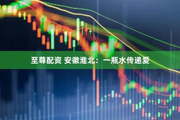 至尊配资 安徽淮北：一瓶水传递爱