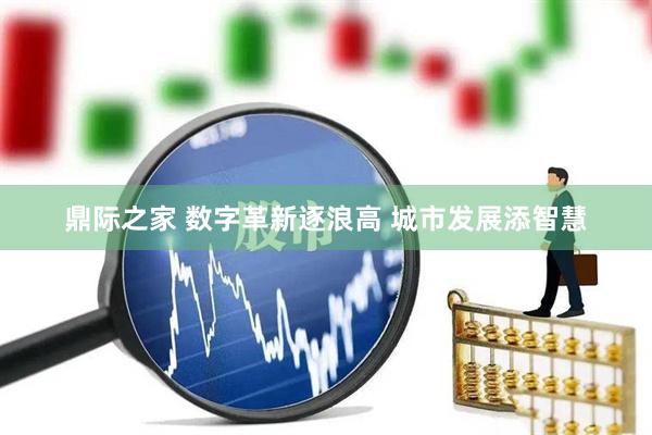 鼎际之家 数字革新逐浪高 城市发展添智慧