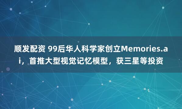 顺发配资 99后华人科学家创立Memories.ai，首推大型视觉记忆模型，获三星等投资