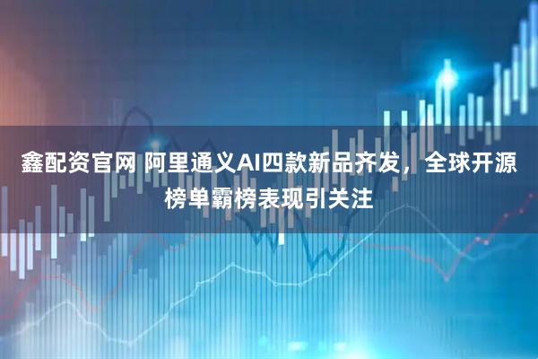 鑫配资官网 阿里通义AI四款新品齐发，全球开源榜单霸榜表现引关注