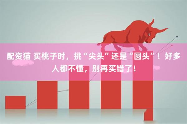 配资猫 买桃子时，挑“尖头”还是“圆头”！好多人都不懂，别再买错了！