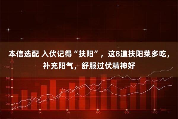 本信选配 入伏记得“扶阳”，这8道扶阳菜多吃，补充阳气，舒服过伏精神好
