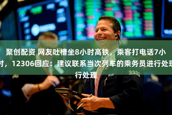 聚创配资 网友吐槽坐8小时高铁，乘客打电话7小时，12306回应：建议联系当次列车的乘务员进行处理