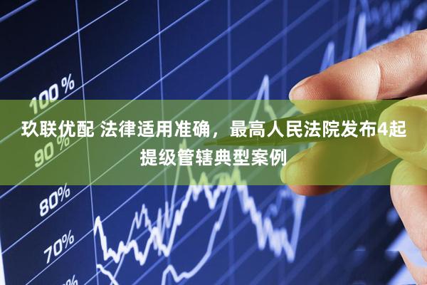 玖联优配 法律适用准确，最高人民法院发布4起提级管辖典型案例