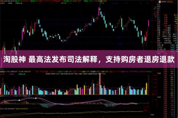 淘股神 最高法发布司法解释，支持购房者退房退款