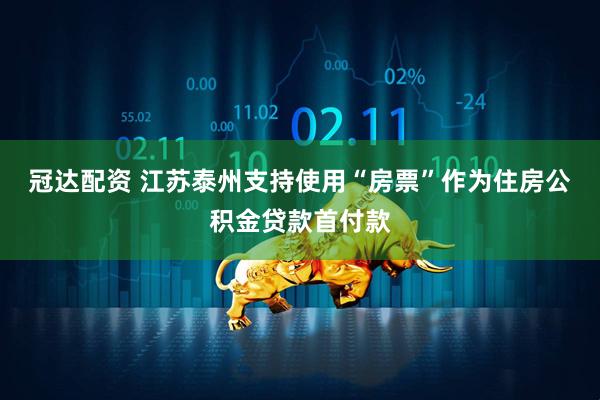 冠达配资 江苏泰州支持使用“房票”作为住房公积金贷款首付款
