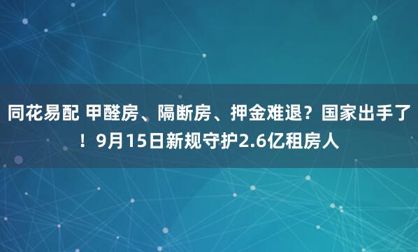 同花易配 甲醛房、隔断房、押金难退？国家出手了！9月15日新规守护2.6亿租房人