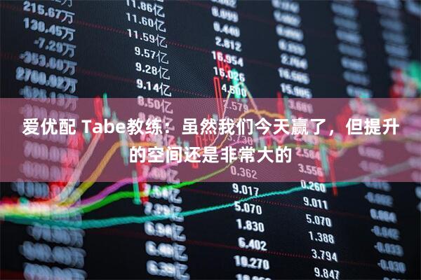 爱优配 Tabe教练：虽然我们今天赢了，但提升的空间还是非常大的