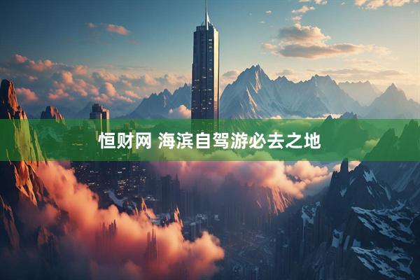 恒财网 海滨自驾游必去之地