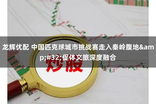 龙辉优配 中国匹克球城市挑战赛走入秦岭腹地&#32;促体文旅深度融合