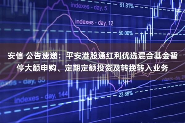 安信 公告速递：平安港股通红利优选混合基金暂停大额申购、定期定额投资及转换转入业务