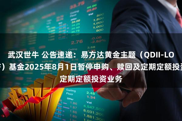 武汉世牛 公告速递：易方达黄金主题（QDII-LOF-FOF）基金2025年8月1日暂停申购、赎回及定期定额投资业务