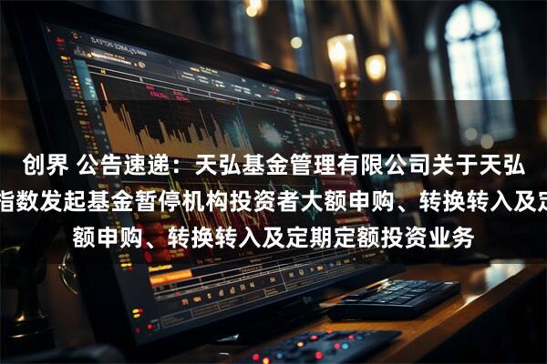 创界 公告速递：天弘基金管理有限公司关于天弘中证央企红利50指数发起基金暂停机构投资者大额申购、转换转入及定期定额投资业务