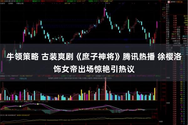 牛领策略 古装爽剧《庶子神将》腾讯热播 徐樱洛饰女帝出场惊艳引热议