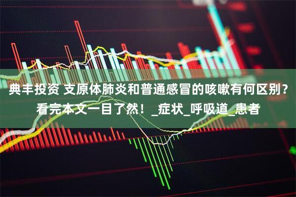 典丰投资 支原体肺炎和普通感冒的咳嗽有何区别？看完本文一目了然！_症状_呼吸道_患者