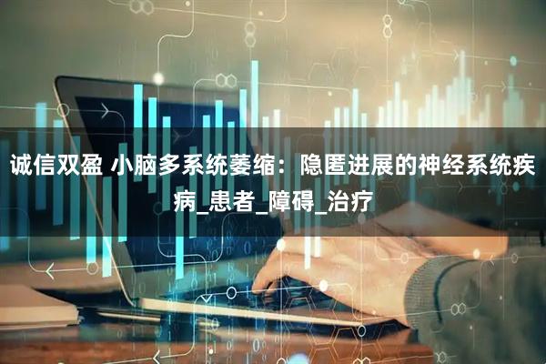 诚信双盈 小脑多系统萎缩：隐匿进展的神经系统疾病_患者_障碍_治疗