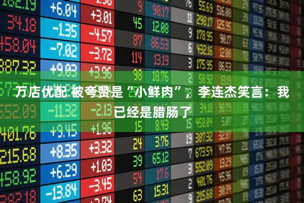 万店优配 被夸赞是“小鲜肉”，李连杰笑言：我已经是腊肠了