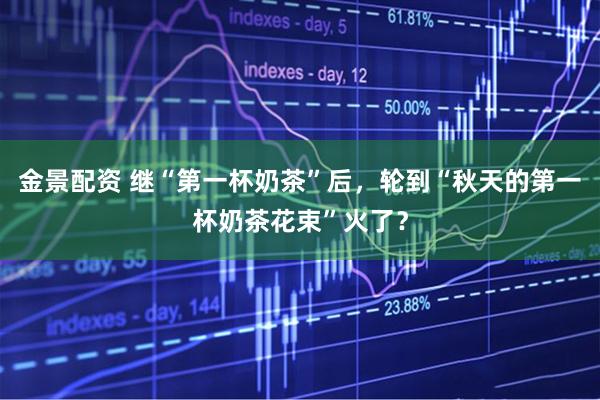 金景配资 继“第一杯奶茶”后，轮到“秋天的第一杯奶茶花束”火了？