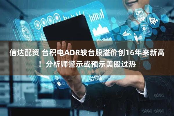 信达配资 台积电ADR较台股溢价创16年来新高！分析师警示或预示美股过热