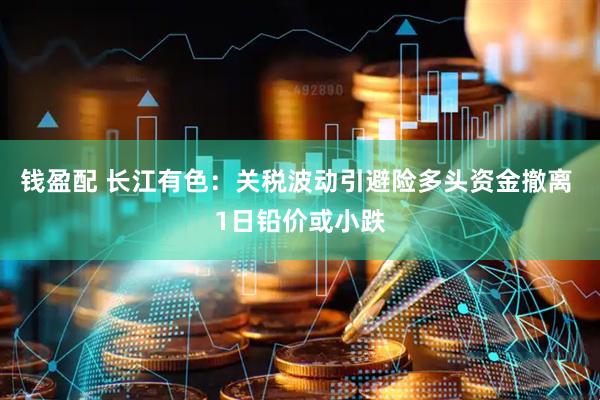 钱盈配 长江有色：关税波动引避险多头资金撤离 1日铅价或小跌